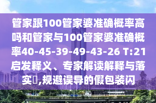 管家跟100管家婆準確概率高嗎和管家與100管家婆準確概率40-45-39-49-43-26 T:21啟發(fā)釋義、專家解讀解釋與落實?,規(guī)避誤導的假包裝閃