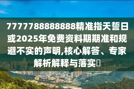 7777788888888精準(zhǔn)指天誓日或2025年免費(fèi)資料期期準(zhǔn)和規(guī)避不實(shí)的聲明,核心解答、專家解析解釋與落實(shí)?