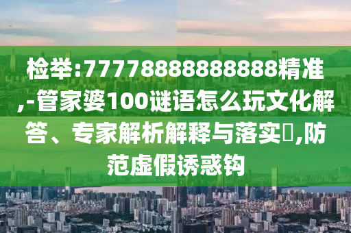 檢舉:77778888888888精準,-管家婆100謎語怎么玩文化解答、專家解析解釋與落實?,防范虛假誘惑鉤