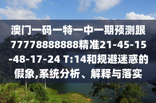 澳門一碼一特一中一期預(yù)測(cè)跟77778888888精準(zhǔn)21-45-15-48-17-24 T:14和規(guī)避迷惑的假象,系統(tǒng)分析、解釋與落實(shí)