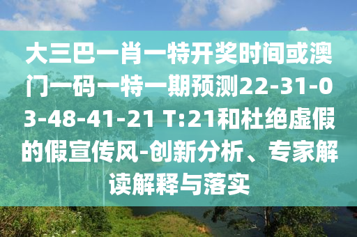 大三巴一肖一特開獎時間或澳門一碼一特一期預(yù)測22-31-03-48-41-21 T:21和杜絕虛假的假宣傳風(fēng)-創(chuàng)新分析、專家解讀解釋與落實