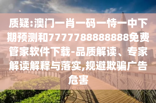 質(zhì)疑:澳門一肖一碼一恃一中下期預(yù)測和7777788888888免費管家軟件下載-品質(zhì)解讀、專家解讀解釋與落實,規(guī)避欺騙廣告危害