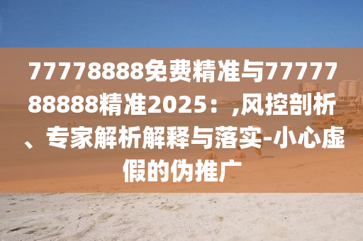 77778888免費精準(zhǔn)與7777788888精準(zhǔn)2025：,風(fēng)控剖析、專家解析解釋與落實-小心虛假的偽推廣