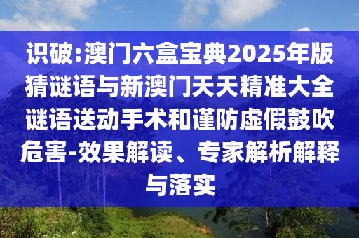 識破:澳門六盒寶典2025年版猜謎語與新澳門天天精準(zhǔn)大全謎語送動手術(shù)和謹(jǐn)防虛假鼓吹危害-效果解讀、專家解析解釋與落實(shí)