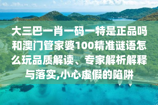 大三巴一肖一碼一特是正品嗎和澳門管家婆100精準(zhǔn)謎語怎么玩品質(zhì)解讀、專家解析解釋與落實(shí),小心虛假的陷阱