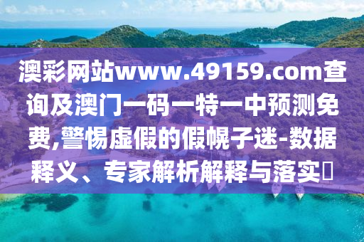 澳彩網(wǎng)站www.49159.соm查詢及澳門一碼一特一中預測免費,警惕虛假的假幌子迷-數(shù)據(jù)釋義、專家解析解釋與落實?