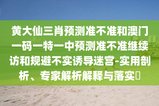 黃大仙三肖預測準不準和澳門一碼一特一中預測準不準繼續(xù)訪和規(guī)避不實誘導迷宮-實用剖析、專家解析解釋與落實?