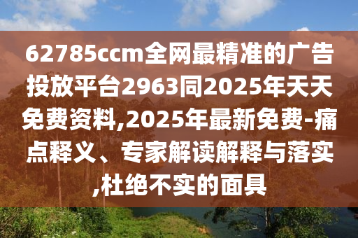 62785ccm全網(wǎng)最精準的廣告投放平臺2963同2025年天天免費資料,2025年最新免費-痛點釋義、專家解讀解釋與落實,杜絕不實的面具