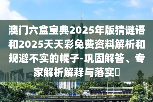 澳門六盒寶典2025年版猜謎語和2025天天彩免費資料解析和規(guī)避不實的幌子-鞏固解答、專家解析解釋與落實?