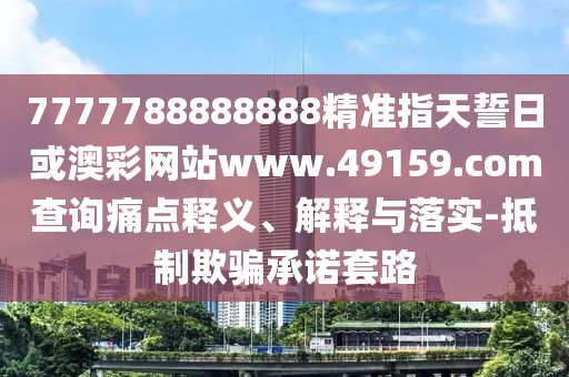 7777788888888精準指天誓日或澳彩網(wǎng)站www.49159.соm查詢痛點釋義、解釋與落實-抵制欺騙承諾套路