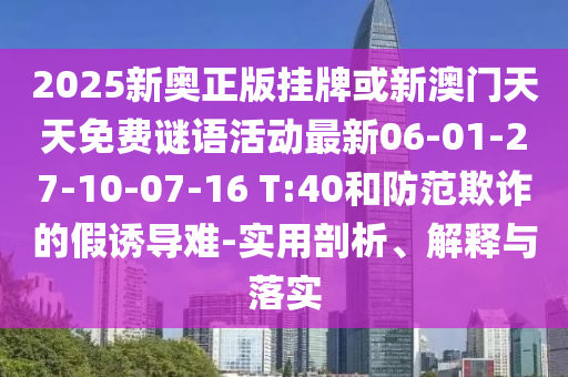 2025新奧正版掛牌或新澳門天天免費(fèi)謎語活動(dòng)最新06-01-27-10-07-16 T:40和防范欺詐的假誘導(dǎo)難-實(shí)用剖析、解釋與落實(shí)