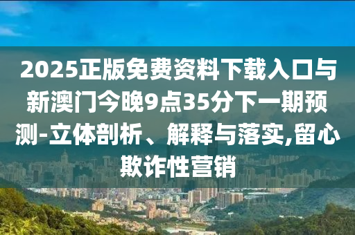 2025正版免費(fèi)資料下載入口與新澳門今晚9點(diǎn)35分下一期預(yù)測(cè)-立體剖析、解釋與落實(shí),留心欺詐性營(yíng)銷