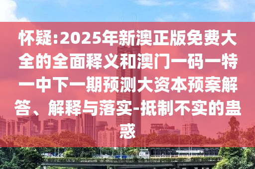 懷疑:2025年新澳正版免費(fèi)大全的全面釋義和澳門一碼一特一中下一期預(yù)測大資本預(yù)案解答、解釋與落實(shí)-抵制不實(shí)的蠱惑