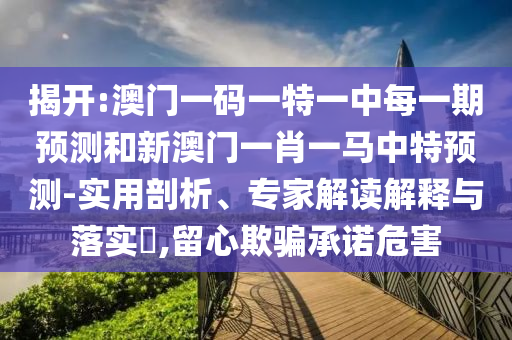 揭開(kāi):澳門(mén)一碼一特一中每一期預(yù)測(cè)和新澳門(mén)一肖一馬中特預(yù)測(cè)-實(shí)用剖析、專(zhuān)家解讀解釋與落實(shí)?,留心欺騙承諾危害