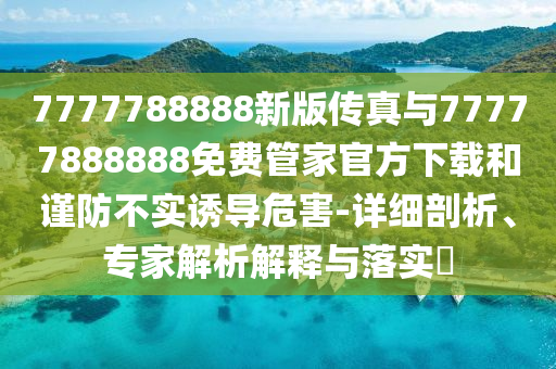 7777788888新版?zhèn)髡媾c77777888888免費管家官方下載和謹(jǐn)防不實誘導(dǎo)危害-詳細(xì)剖析、專家解析解釋與落實?