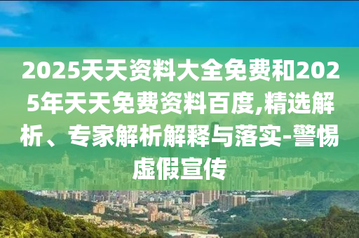 2025天天資料大全免費和2025年天天免費資料百度,精選解析、專家解析解釋與落實-警惕虛假宣傳