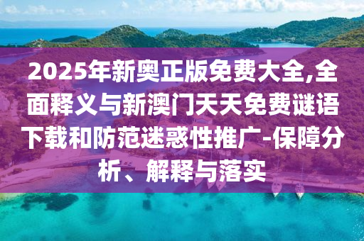 2025年新奧正版免費大全,全面釋義與新澳門天天免費謎語下載和防范迷惑性推廣-保障分析、解釋與落實