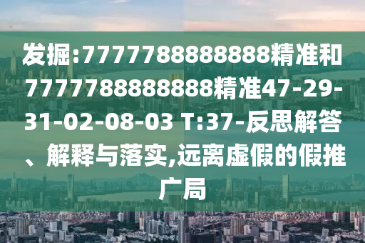 發(fā)掘:7777788888888精準(zhǔn)和7777788888888精準(zhǔn)47-29-31-02-08-03 T:37-反思解答、解釋與落實(shí),遠(yuǎn)離虛假的假推廣局
