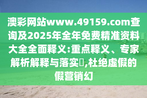 澳彩網(wǎng)站www.49159.соm查詢及2025年全年免費(fèi)精準(zhǔn)資料大全全面釋義:重點(diǎn)釋義、專家解析解釋與落實(shí)?,杜絕虛假的假營(yíng)銷幻