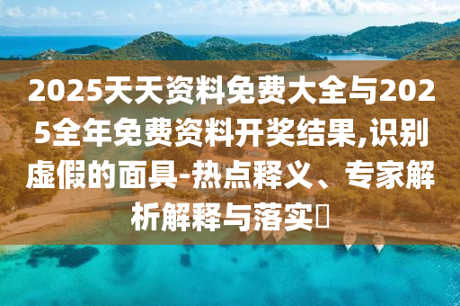 2025天天資料免費大全與2025全年免費資料開獎結(jié)果,識別虛假的面具-熱點釋義、專家解析解釋與落實?