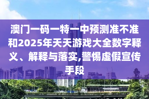 澳門一碼一特一中預測準不準和2025年天天游戲大全數字釋義、解釋與落實,警惕虛假宣傳手段