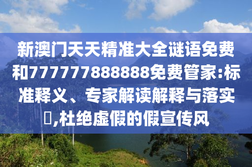 新澳門天天精準(zhǔn)大全謎語免費(fèi)和777777888888免費(fèi)管家:標(biāo)準(zhǔn)釋義、專家解讀解釋與落實(shí)?,杜絕虛假的假宣傳風(fēng)