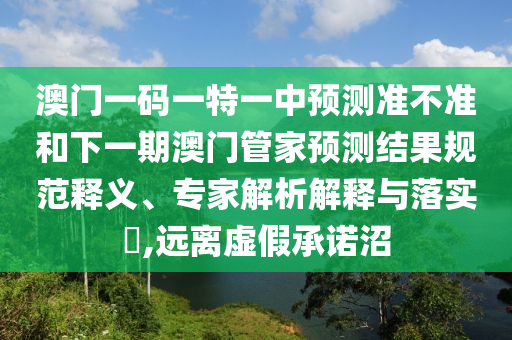 澳門一碼一特一中預測準不準和下一期澳門管家預測結果規(guī)范釋義、專家解析解釋與落實?,遠離虛假承諾沼
