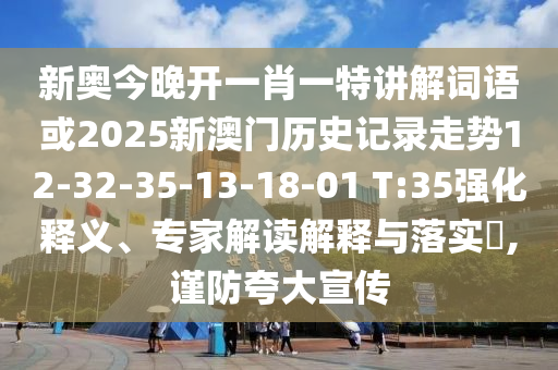 新奧今晚開一肖一特講解詞語或2025新澳門歷史記錄走勢12-32-35-13-18-01 T:35強化釋義、專家解讀解釋與落實?,謹防夸大宣傳