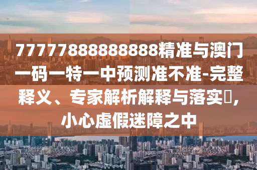 77777888888888精準(zhǔn)與澳門一碼一特一中預(yù)測(cè)準(zhǔn)不準(zhǔn)-完整釋義、專家解析解釋與落實(shí)?,小心虛假迷障之中