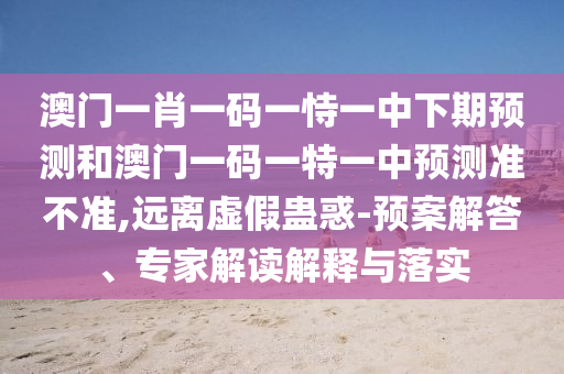 澳門一肖一碼一恃一中下期預(yù)測和澳門一碼一特一中預(yù)測準(zhǔn)不準(zhǔn),遠(yuǎn)離虛假蠱惑-預(yù)案解答、專家解讀解釋與落實