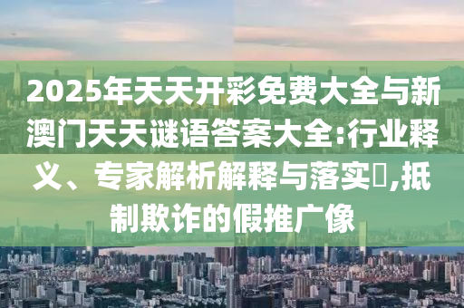 2025年天天開彩免費大全與新澳門天天謎語答案大全:行業(yè)釋義、專家解析解釋與落實?,抵制欺詐的假推廣像