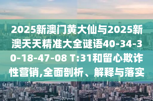 2025新澳門黃大仙與2025新澳天天精準(zhǔn)大全謎語40-34-30-18-47-08 T:31和留心欺詐性營銷,全面剖析、解釋與落實(shí)