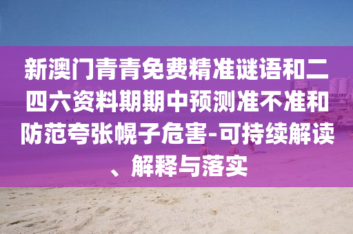 新澳門青青免費(fèi)精準(zhǔn)謎語(yǔ)和二四六資料期期中預(yù)測(cè)準(zhǔn)不準(zhǔn)和防范夸張幌子危害-可持續(xù)解讀、解釋與落實(shí)