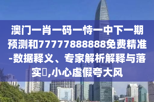 澳門一肖一碼一恃一中下一期預(yù)測和77777888888免費(fèi)精準(zhǔn)-數(shù)據(jù)釋義、專家解析解釋與落實(shí)?,小心虛假夸大風(fēng)
