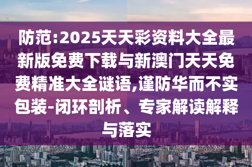 防范:2025天天彩資料大全最新版免費(fèi)下載與新澳門天天免費(fèi)精準(zhǔn)大全謎語,謹(jǐn)防華而不實(shí)包裝-閉環(huán)剖析、專家解讀解釋與落實(shí)