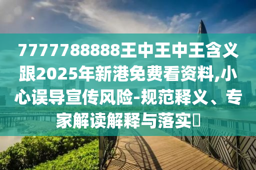 7777788888王中王中王含義跟2025年新港免費(fèi)看資料,小心誤導(dǎo)宣傳風(fēng)險-規(guī)范釋義、專家解讀解釋與落實(shí)?