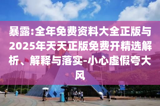 暴露:全年免費(fèi)資料大全正版與2025年天天正版免費(fèi)開精選解析、解釋與落實(shí)-小心虛假夸大風(fēng)