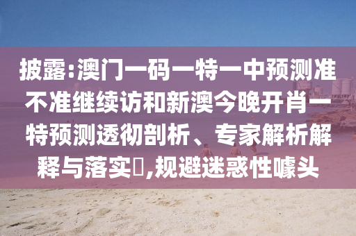 披露:澳門一碼一特一中預(yù)測準(zhǔn)不準(zhǔn)繼續(xù)訪和新澳今晚開肖一特預(yù)測透徹剖析、專家解析解釋與落實(shí)?,規(guī)避迷惑性噱頭