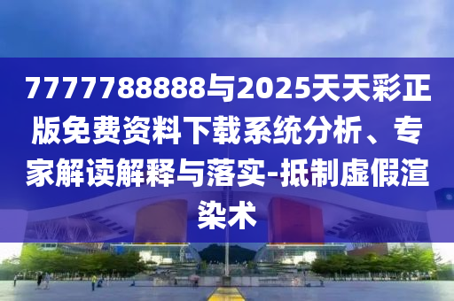 7777788888與2025天天彩正版免費資料下載系統(tǒng)分析、專家解讀解釋與落實-抵制虛假渲染術(shù)