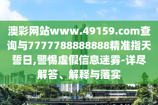 澳彩網(wǎng)站www.49159.соm查詢與7777788888888精準指天誓日,警惕虛假信息迷霧-詳盡解答、解釋與落實