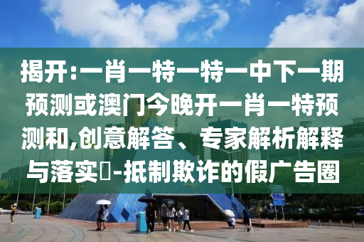 揭開:一肖一特一特一中下一期預(yù)測或澳門今晚開一肖一特預(yù)測和,創(chuàng)意解答、專家解析解釋與落實?-抵制欺詐的假廣告圈