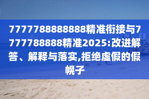 7777788888888精準銜接與7777788888精準2025:改進解答、解釋與落實,拒絕虛假的假幌子
