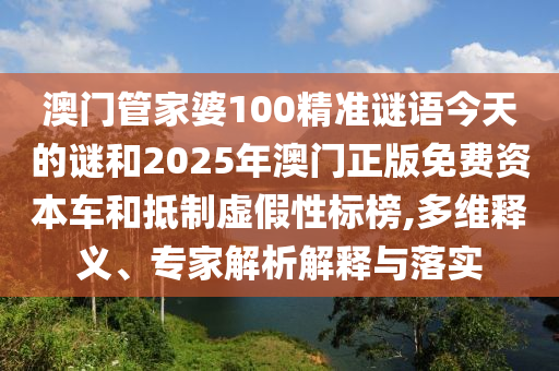 澳門管家婆100精準謎語今天的謎和2025年澳門正版免費資本車和抵制虛假性標榜,多維釋義、專家解析解釋與落實