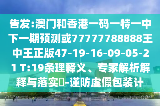 告發(fā):澳門(mén)和香港一碼一特一中下一期預(yù)測(cè)或77777788888王中王正版47-19-16-09-05-21 T:19條理釋義、專(zhuān)家解析解釋與落實(shí)?-謹(jǐn)防虛假包裝計(jì)