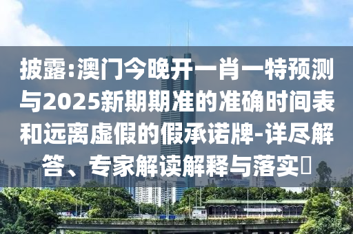 披露:澳門今晚開一肖一特預測與2025新期期準的準確時間表和遠離虛假的假承諾牌-詳盡解答、專家解讀解釋與落實?