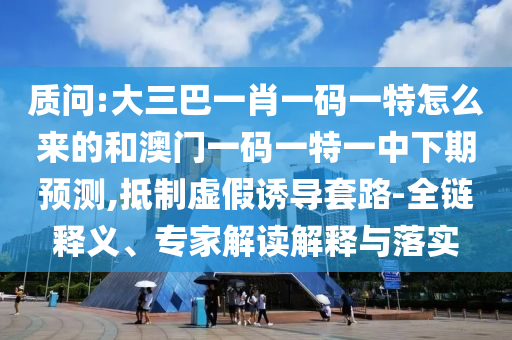 質(zhì)問:大三巴一肖一碼一特怎么來的和澳門一碼一特一中下期預(yù)測,抵制虛假誘導(dǎo)套路-全鏈釋義、專家解讀解釋與落實