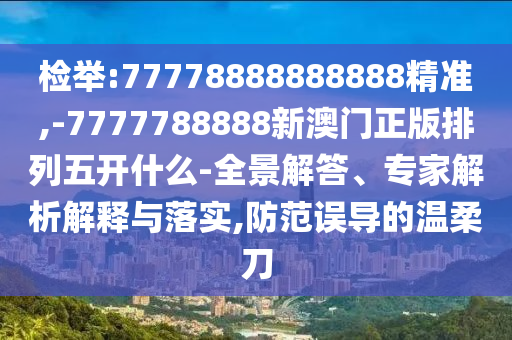 檢舉:77778888888888精準(zhǔn),-7777788888新澳門正版排列五開什么-全景解答、專家解析解釋與落實(shí),防范誤導(dǎo)的溫柔刀