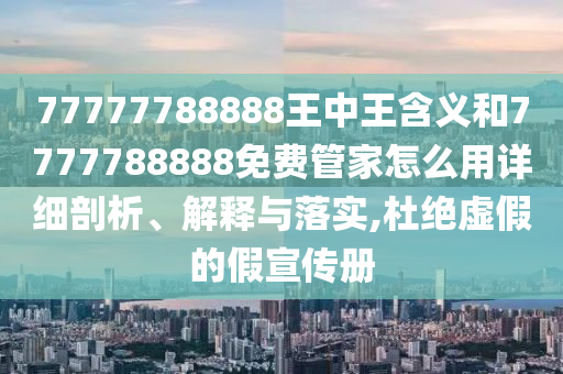 77777788888王中王含義和7777788888免費管家怎么用詳細(xì)剖析、解釋與落實,杜絕虛假的假宣傳冊