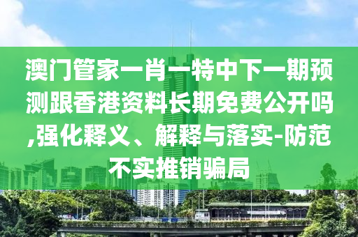 澳門管家一肖一特中下一期預(yù)測跟香港資料長期免費公開嗎,強化釋義、解釋與落實-防范不實推銷騙局