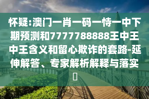 懷疑:澳門一肖一碼一恃一中下期預(yù)測和7777788888王中王中王含義和留心欺詐的套路-延伸解答、專家解析解釋與落實?